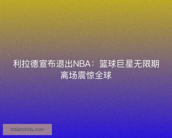 利拉德宣布退出NBA：篮球巨星无限期离场震惊全球