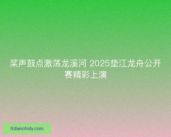 桨声鼓点激荡龙溪河 2025垫江龙舟公开赛精彩上演