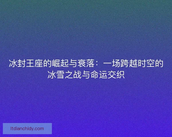 冰封王座的崛起与衰落：一场跨越时空的冰雪之战与命运交织