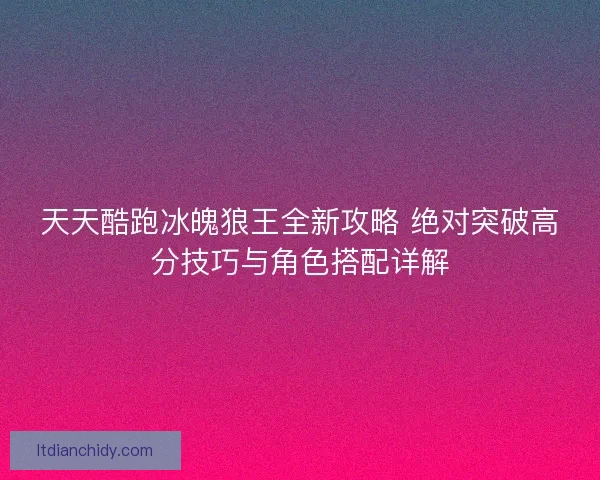 天天酷跑冰魄狼王全新攻略 绝对突破高分技巧与角色搭配详解 天天酷跑冰魄狼王全新攻略 绝对突破高分技巧与角色搭配详解