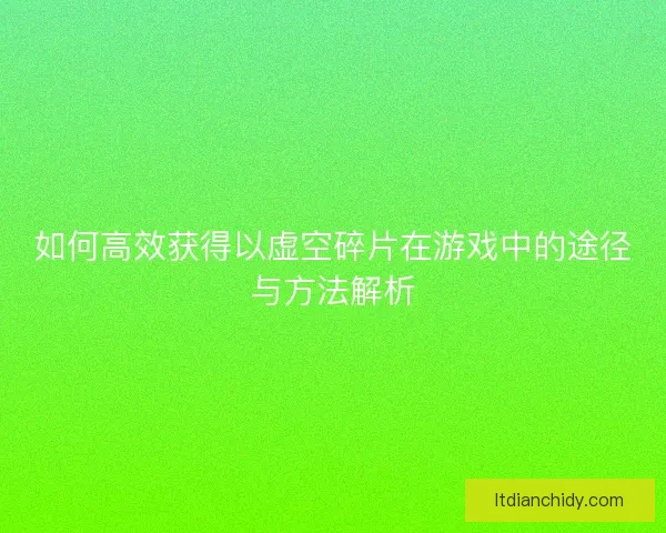 如何高效获得以虚空碎片在游戏中的途径与方法解析