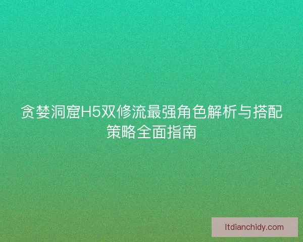 贪婪洞窟H5双修流最强角色解析与搭配策略全面指南