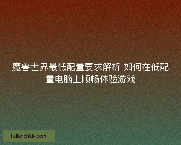 魔兽世界最低配置要求解析 如何在低配置电脑上顺畅体验游戏