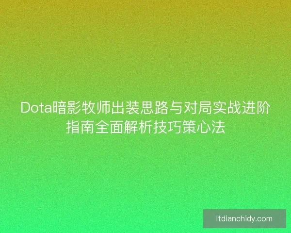 Dota暗影牧师出装思路与对局实战进阶指南全面解析技巧策心法