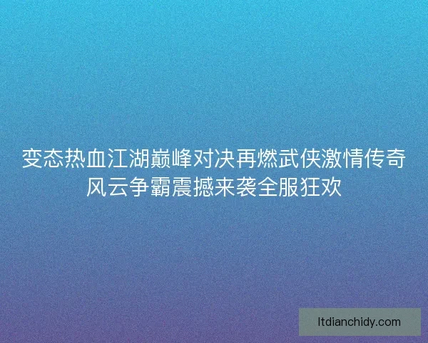 变态热血江湖巅峰对决再燃武侠激情传奇风云争霸震撼来袭全服狂欢 变态热血江湖巅峰对决再燃武侠激情传奇风云争霸震撼来袭全服狂欢