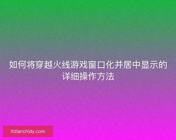 如何将穿越火线游戏窗口化并居中显示的详细操作方法