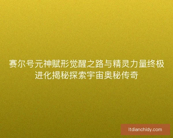 赛尔号元神赋形觉醒之路与精灵力量终极进化揭秘探索宇宙奥秘传奇