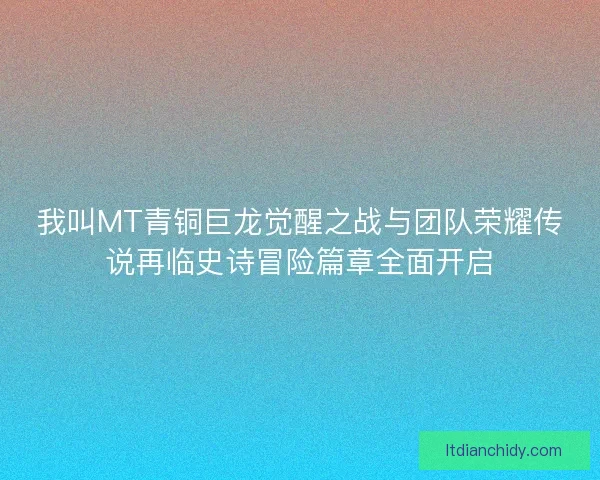 我叫MT青铜巨龙觉醒之战与团队荣耀传说再临史诗冒险篇章全面开启