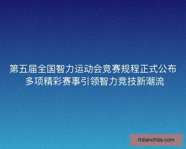 第五届全国智力运动会竞赛规程正式公布 多项精彩赛事引领智力竞技新潮流