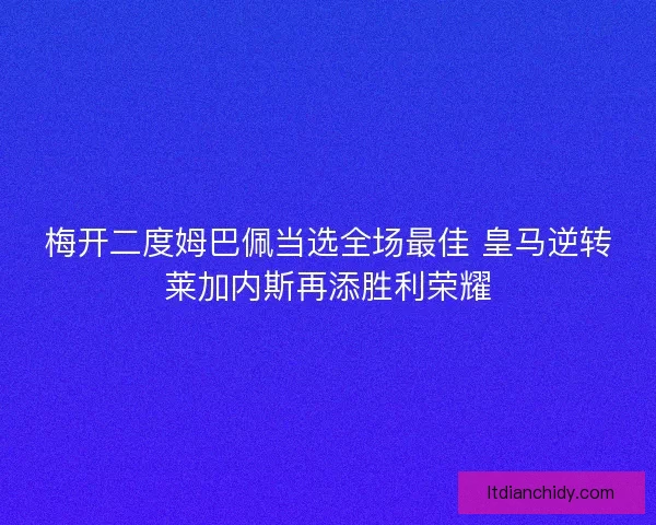 梅开二度姆巴佩当选全场最佳 皇马逆转莱加内斯再添胜利荣耀