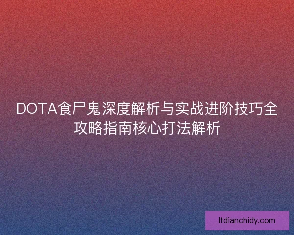 DOTA食尸鬼深度解析与实战进阶技巧全攻略指南核心打法解析