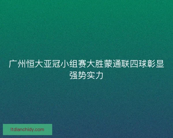 广州恒大亚冠小组赛大胜蒙通联四球彰显强势实力