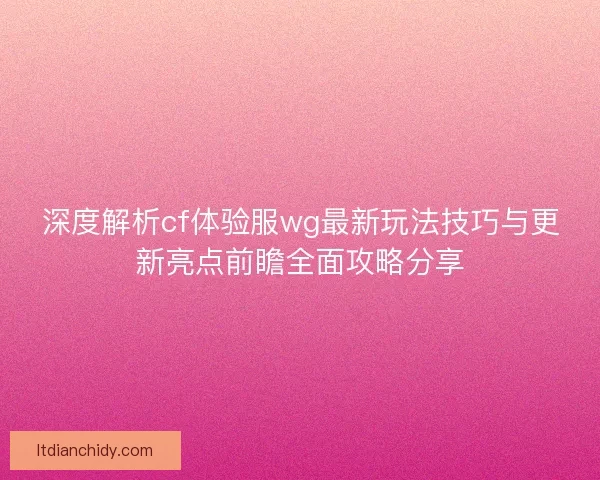 深度解析cf体验服wg最新玩法技巧与更新亮点前瞻全面攻略分享 深度解析cf体验服wg最新玩法技巧与更新亮点前瞻全面攻略分享