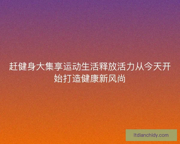 赶健身大集享运动生活释放活力从今天开始打造健康新风尚