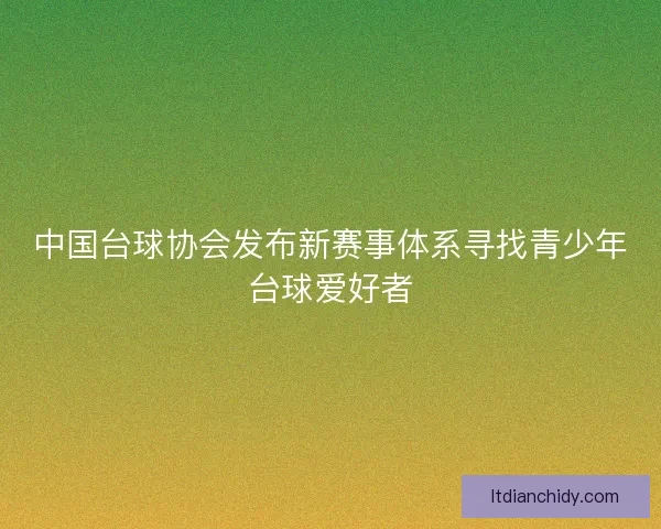 中国台球协会发布新赛事体系寻找青少年台球爱好者 中国台球协会发布新赛事体系寻找青少年台球爱好者