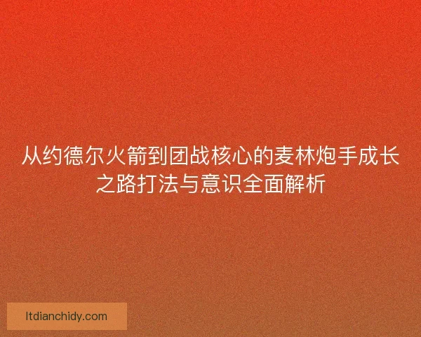 从约德尔火箭到团战核心的麦林炮手成长之路打法与意识全面解析 从约德尔火箭到团战核心的麦林炮手成长之路打法与意识全面解析