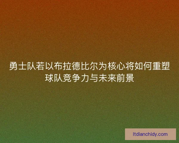 勇士队若以布拉德比尔为核心将如何重塑球队竞争力与未来前景 勇士队若以布拉德比尔为核心将如何重塑球队竞争力与未来前景