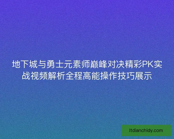 地下城与勇士元素师巅峰对决精彩PK实战视频解析全程高能操作技巧展示
