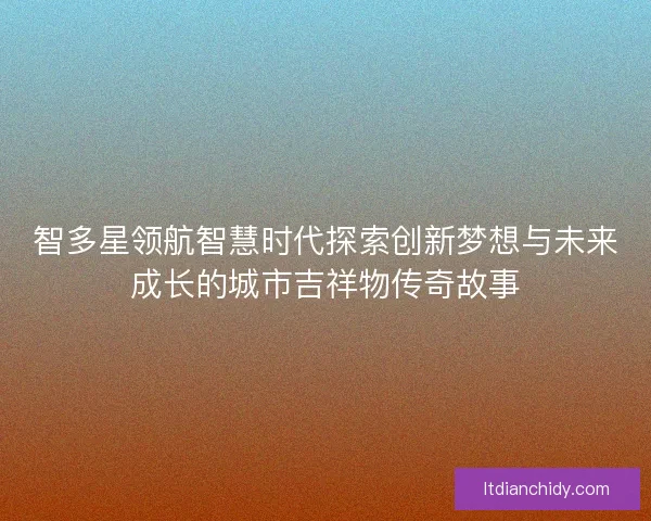 智多星领航智慧时代探索创新梦想与未来成长的城市吉祥物传奇故事 智多星领航智慧时代探索创新梦想与未来成长的城市吉祥物传奇故事