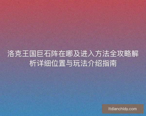洛克王国巨石阵在哪及进入方法全攻略解析详细位置与玩法介绍指南