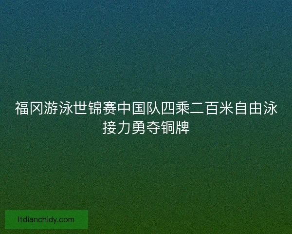 福冈游泳世锦赛中国队四乘二百米自由泳接力勇夺铜牌 福冈游泳世锦赛中国队四乘二百米自由泳接力勇夺铜牌