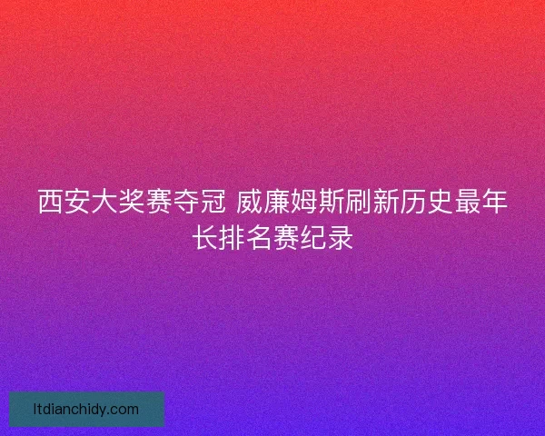 西安大奖赛夺冠 威廉姆斯刷新历史最年长排名赛纪录