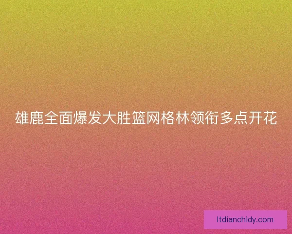 雄鹿全面爆发大胜篮网格林领衔多点开花