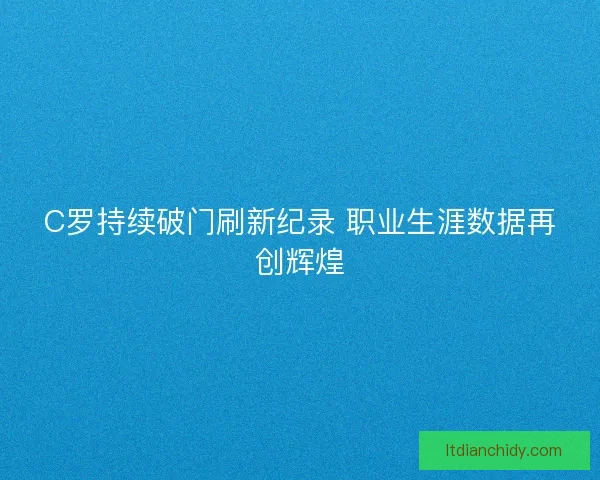 C罗持续破门刷新纪录 职业生涯数据再创辉煌