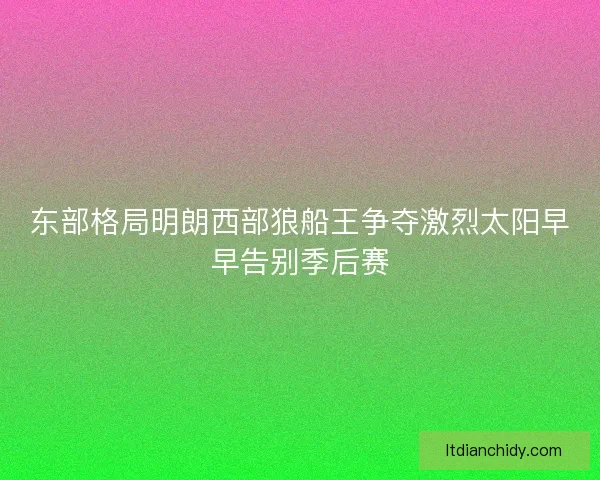 东部格局明朗西部狼船王争夺激烈太阳早早告别季后赛