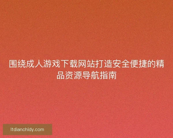围绕成人游戏下载网站打造安全便捷的精品资源导航指南