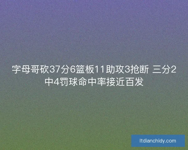 字母哥砍37分6篮板11助攻3抢断 三分2中4罚球命中率接近百发