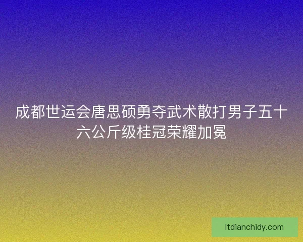 成都世运会唐思硕勇夺武术散打男子五十六公斤级桂冠荣耀加冕