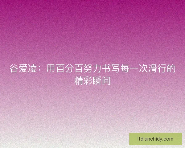 谷爱凌：用百分百努力书写每一次滑行的精彩瞬间