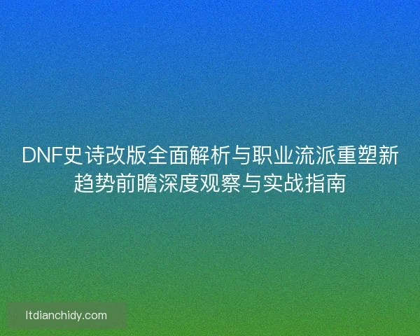 DNF史诗改版全面解析与职业流派重塑新趋势前瞻深度观察与实战指南