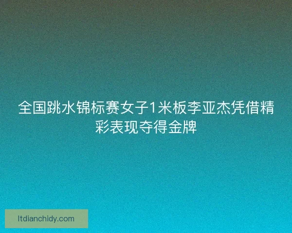 全国跳水锦标赛女子1米板李亚杰凭借精彩表现夺得金牌