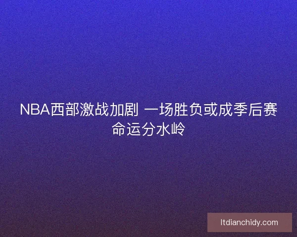 NBA西部激战加剧 一场胜负或成季后赛命运分水岭