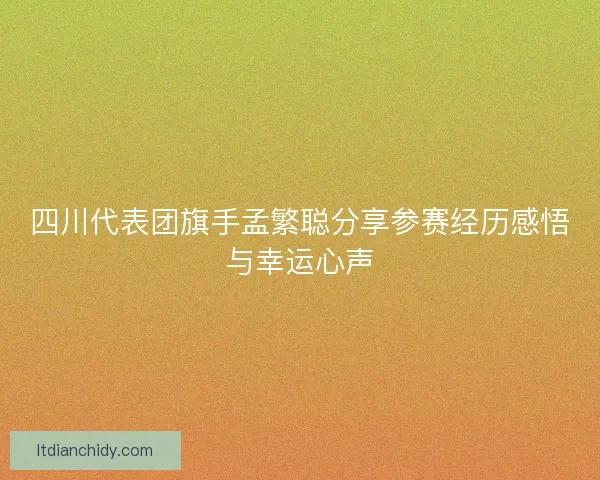 四川代表团旗手孟繁聪分享参赛经历感悟与幸运心声 四川代表团旗手孟繁聪分享参赛经历感悟与幸运心声