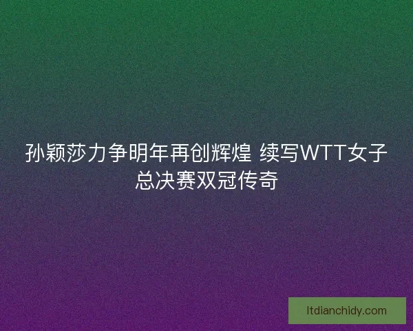 孙颖莎力争明年再创辉煌 续写WTT女子总决赛双冠传奇 孙颖莎力争明年再创辉煌 续写WTT女子总决赛双冠传奇