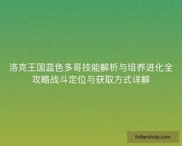 洛克王国蓝色多哥技能解析与培养进化全攻略战斗定位与获取方式详解 洛克王国蓝色多哥技能解析与培养进化全攻略战斗定位与获取方式详解