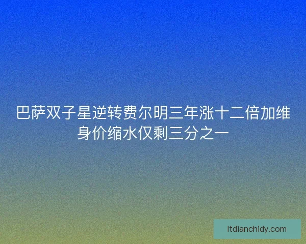 巴萨双子星逆转费尔明三年涨十二倍加维身价缩水仅剩三分之一
