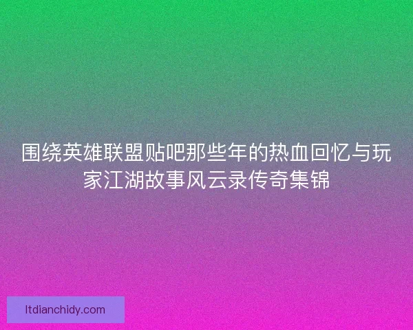 围绕英雄联盟贴吧那些年的热血回忆与玩家江湖故事风云录传奇集锦