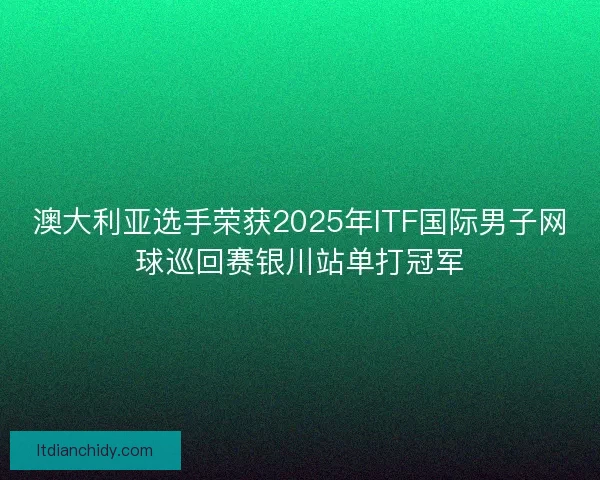 澳大利亚选手荣获2025年ITF国际男子网球巡回赛银川站单打冠军