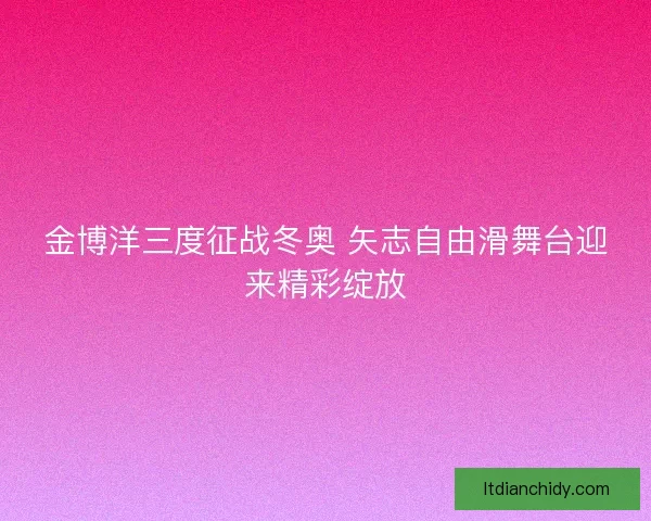 金博洋三度征战冬奥 矢志自由滑舞台迎来精彩绽放
