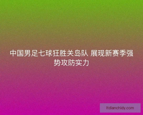 中国男足七球狂胜关岛队 展现新赛季强势攻防实力