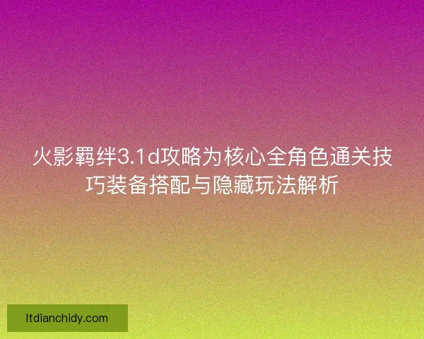 火影羁绊3.1d攻略为核心全角色通关技巧装备搭配与隐藏玩法解析