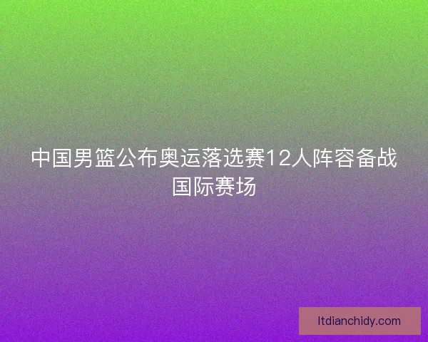 中国男篮公布奥运落选赛12人阵容备战国际赛场