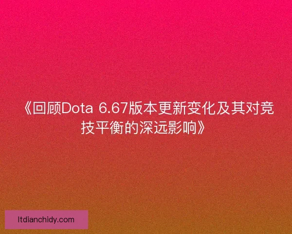 《回顾Dota 6.67版本更新变化及其对竞技平衡的深远影响》 《回顾Dota 6.67版本更新变化及其对竞技平衡的深远影响》
