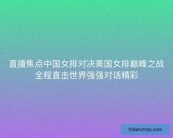 直播焦点中国女排对决美国女排巅峰之战全程直击世界强强对话精彩 直播焦点中国女排对决美国女排巅峰之战全程直击世界强强对话精彩