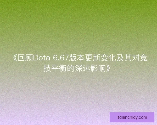 《回顾Dota 6.67版本更新变化及其对竞技平衡的深远影响》