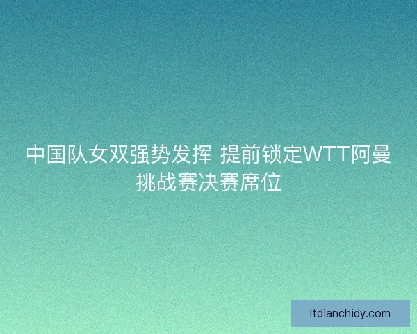 中国队女双强势发挥 提前锁定WTT阿曼挑战赛决赛席位